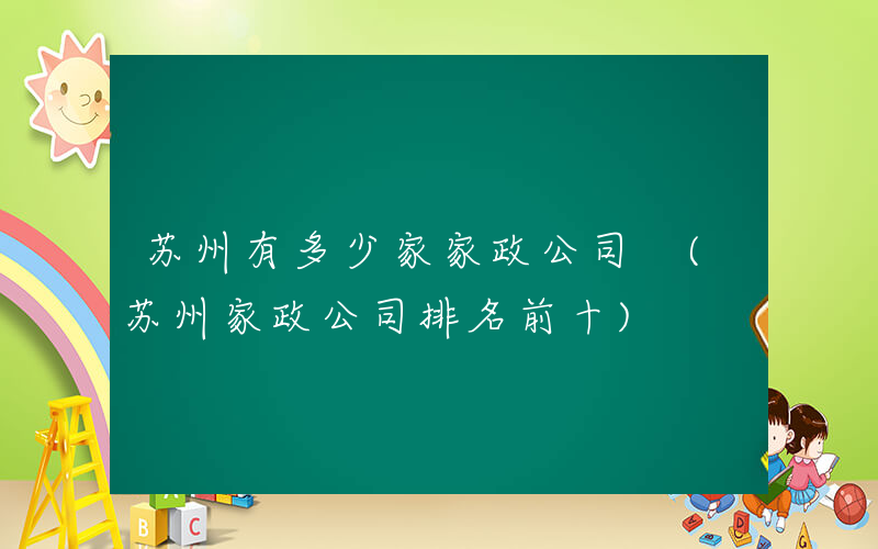 苏州有多少家家政公司 (苏州家政公司排名前十)